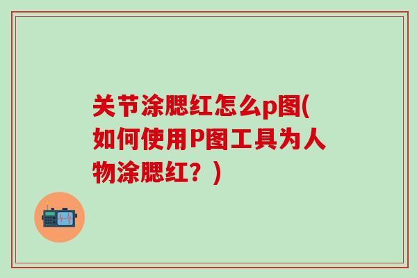 关节涂腮红怎么p图(如何使用P图工具为人物涂腮红？)