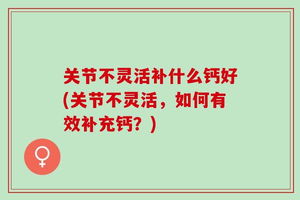 关节不灵活补什么钙好(关节不灵活，如何有效补充钙？)
