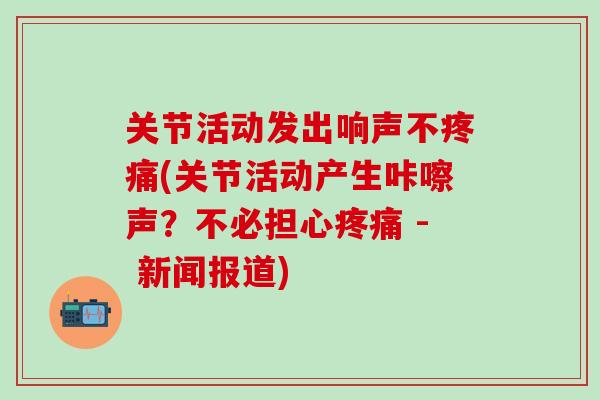 关节活动发出响声不疼痛(关节活动产生咔嚓声？不必担心疼痛 - 新闻报道)