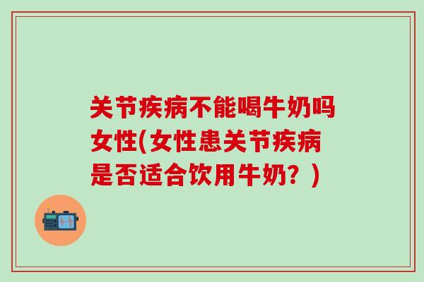 关节疾病不能喝牛奶吗女性(女性患关节疾病是否适合饮用牛奶？)