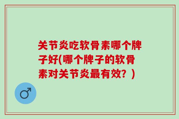关节炎吃软骨素哪个牌子好(哪个牌子的软骨素对关节炎最有效？)