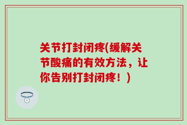 关节打封闭疼(缓解关节酸痛的有效方法，让你告别打封闭疼！)
