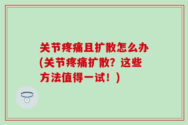 关节疼痛且扩散怎么办(关节疼痛扩散？这些方法值得一试！)