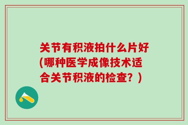 关节有积液拍什么片好(哪种医学成像技术适合关节积液的检查？)