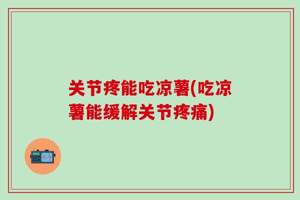关节疼能吃凉薯(吃凉薯能缓解关节疼痛)