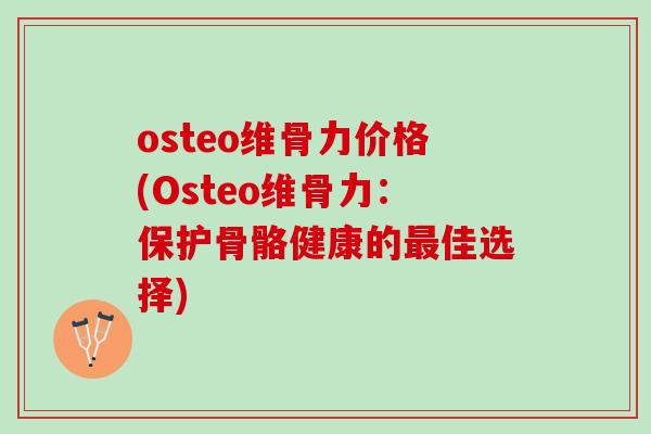 osteo维骨力价格(Osteo维骨力：保护骨骼健康的最佳选择)