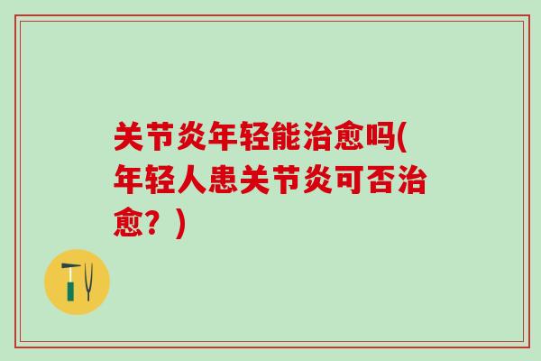 关节炎年轻能治愈吗(年轻人患关节炎可否治愈？)