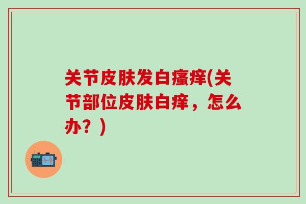 关节皮肤发白瘙痒(关节部位皮肤白痒，怎么办？)