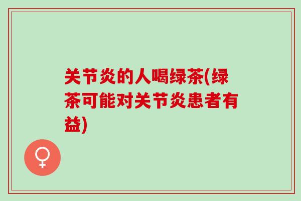 关节炎的人喝绿茶(绿茶可能对关节炎患者有益)