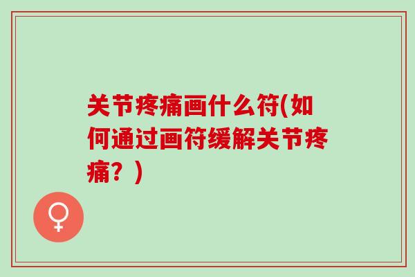关节疼痛画什么符(如何通过画符缓解关节疼痛？)