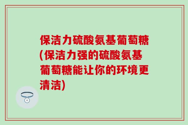 保洁力硫酸氨基葡萄糖(保洁力强的硫酸氨基葡萄糖能让你的环境更清洁)