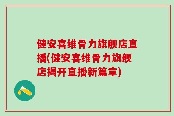 健安喜维骨力旗舰店直播(健安喜维骨力旗舰店揭开直播新篇章)