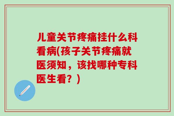 儿童关节疼痛挂什么科看病(孩子关节疼痛就医须知，该找哪种专科医生看？)