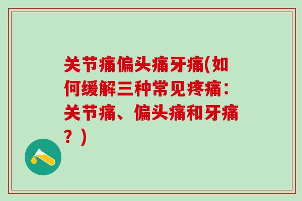 关节痛偏头痛牙痛(如何缓解三种常见疼痛：关节痛、偏头痛和牙痛？)