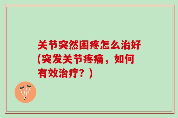 关节突然困疼怎么治好(突发关节疼痛，如何有效治疗？)