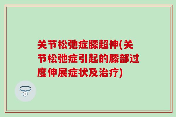 关节松弛症膝超伸(关节松弛症引起的膝部过度伸展症状及治疗)
