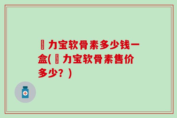 傦力宝软骨素多少钱一盒(傦力宝软骨素售价多少？)