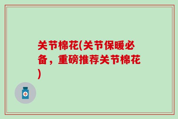 关节棉花(关节保暖必备，重磅推荐关节棉花)