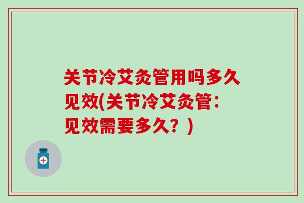 关节冷艾灸管用吗多久见效(关节冷艾灸管：见效需要多久？)