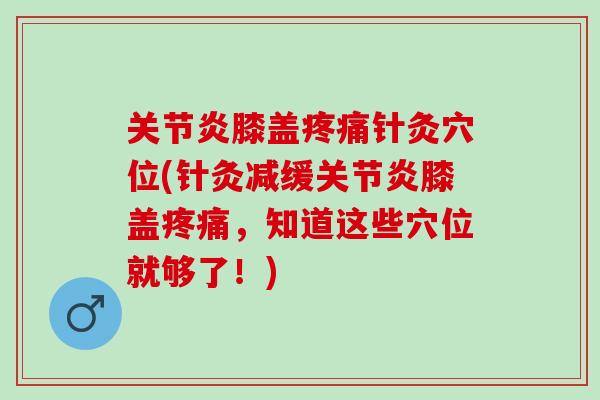 关节炎膝盖疼痛针灸穴位(针灸减缓关节炎膝盖疼痛，知道这些穴位就够了！)