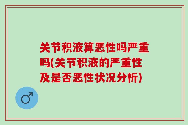 关节积液算恶性吗严重吗(关节积液的严重性及是否恶性状况分析)