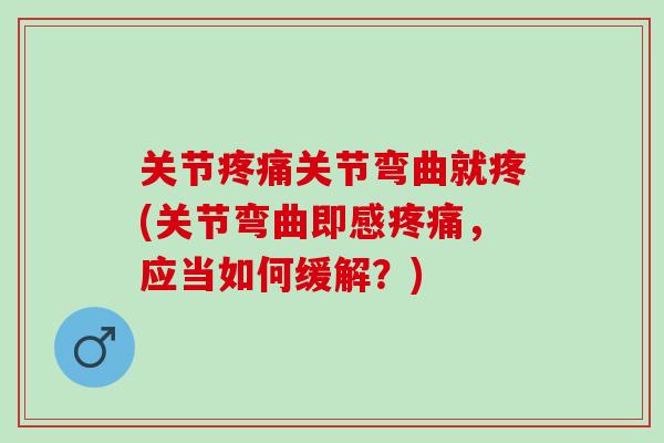 关节疼痛关节弯曲就疼(关节弯曲即感疼痛，应当如何缓解？)