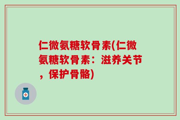 仁微氨糖软骨素(仁微氨糖软骨素：滋养关节，保护骨骼)