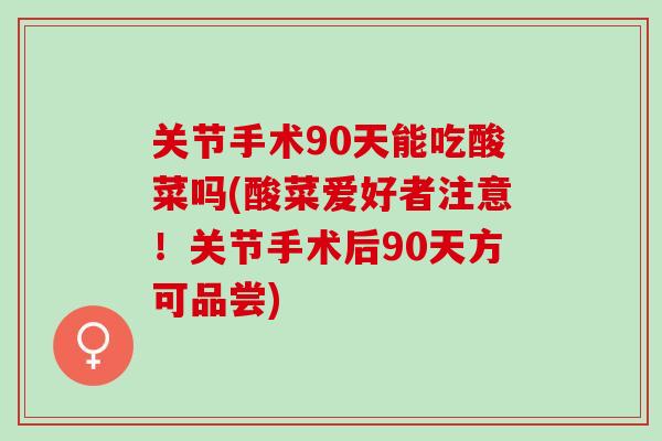 关节手术90天能吃酸菜吗(酸菜爱好者注意！关节手术后90天方可品尝)