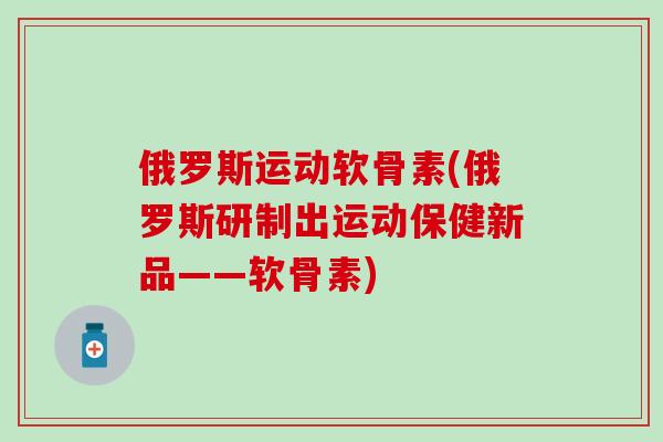 俄罗斯运动软骨素(俄罗斯研制出运动保健新品——软骨素)
