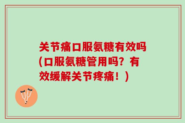 关节痛口服氨糖有效吗(口服氨糖管用吗？有效缓解关节疼痛！)