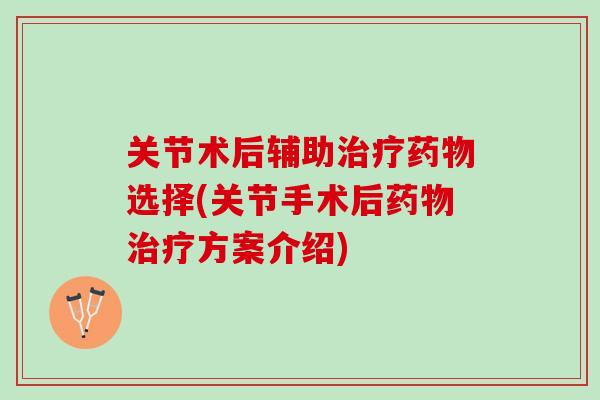 关节术后辅助治疗药物选择(关节手术后药物治疗方案介绍)