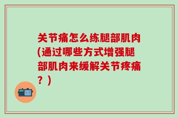 关节痛怎么练腿部肌肉(通过哪些方式增强腿部肌肉来缓解关节疼痛？)