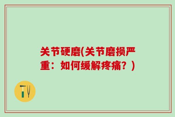 关节硬磨(关节磨损严重：如何缓解疼痛？)