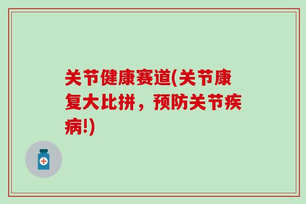 关节健康赛道(关节康复大比拼，预防关节疾病!)