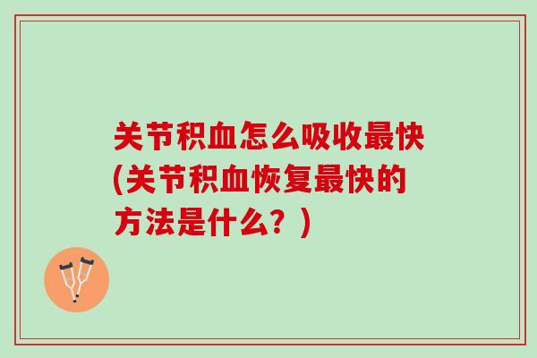 关节积血怎么吸收最快(关节积血恢复最快的方法是什么？)