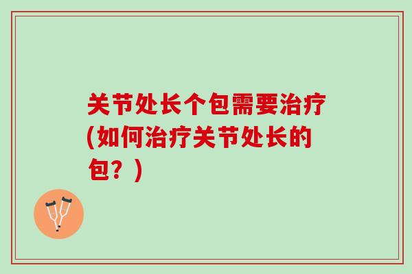 关节处长个包需要治疗(如何治疗关节处长的包？)