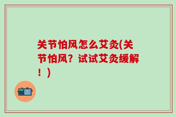 关节怕风怎么艾灸(关节怕风？试试艾灸缓解！)