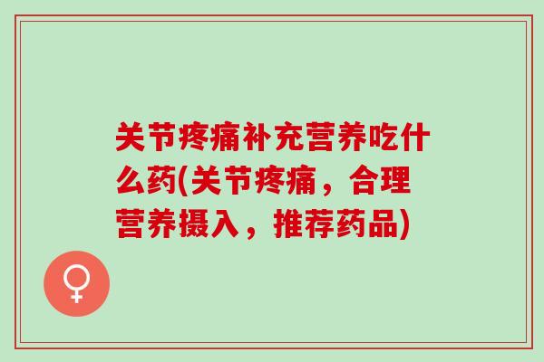 关节疼痛补充营养吃什么药(关节疼痛，合理营养摄入，推荐药品)