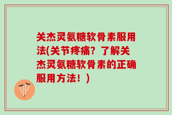 关杰灵氨糖软骨素服用法(关节疼痛？了解关杰灵氨糖软骨素的正确服用方法！)