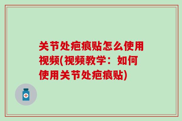 关节处疤痕贴怎么使用视频(视频教学：如何使用关节处疤痕贴)