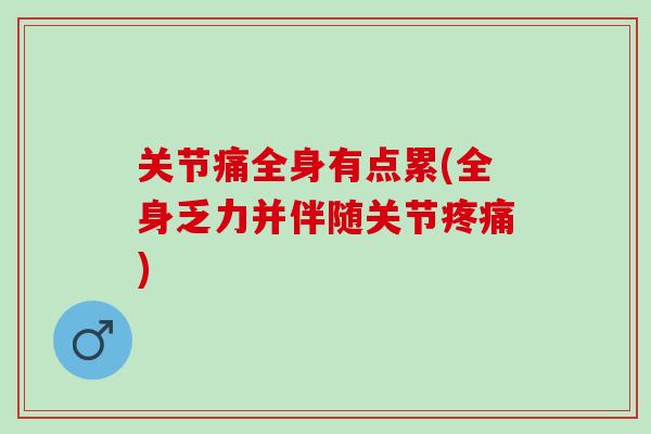 关节痛全身有点累(全身乏力并伴随关节疼痛)