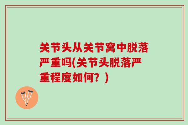 关节头从关节窝中脱落严重吗(关节头脱落严重程度如何？)