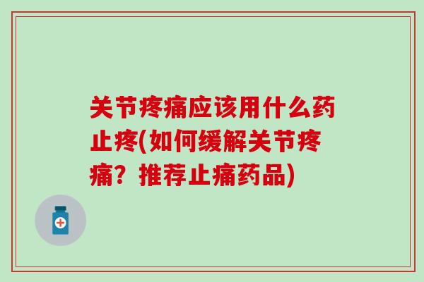 关节疼痛应该用什么药止疼(如何缓解关节疼痛？推荐止痛药品)