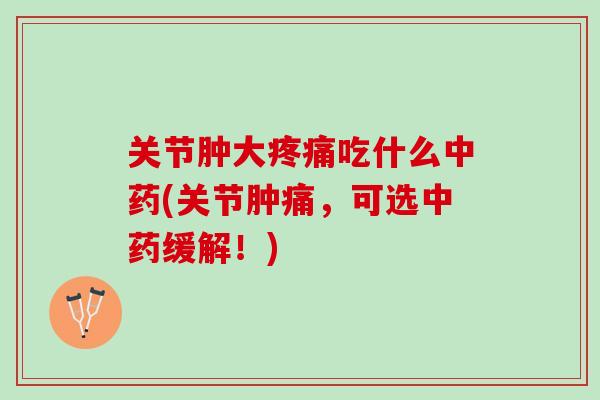 关节肿大疼痛吃什么中药(关节肿痛，可选中药缓解！)