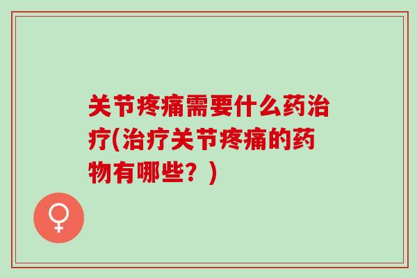 关节疼痛需要什么药治疗(治疗关节疼痛的药物有哪些？)