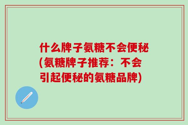 什么牌子氨糖不会便秘(氨糖牌子推荐：不会引起便秘的氨糖品牌)