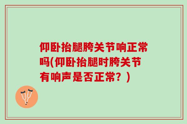 仰卧抬腿胯关节响正常吗(仰卧抬腿时胯关节有响声是否正常？)