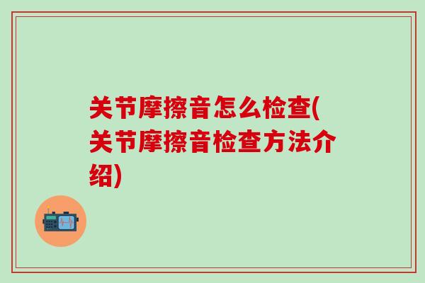 关节摩擦音怎么检查(关节摩擦音检查方法介绍) 关节摩擦音怎么检查(关节摩擦音检查方法介绍)