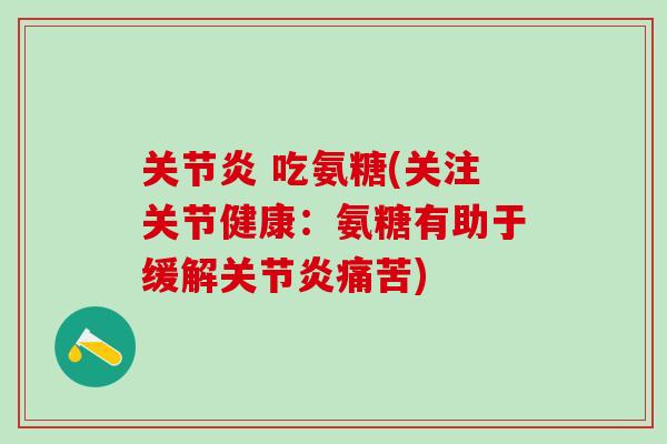 关节炎 吃氨糖(关注关节健康：氨糖有助于缓解关节炎痛苦)
