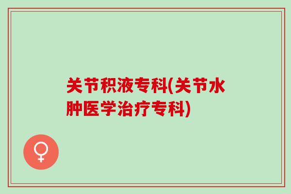 关节积液专科(关节水肿医学治疗专科)